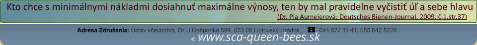 ©  www.sca-queen-bees.sk Adresa Združenia: Ústav včelárstva, Dr. J Gašperika 599, 033 08 Liptovský Hrádok, 044 522 11 41, 055 642 5226 Kto chce s minimálnymi nákladmi dosiahnuť maximálne výnosy, ten by mal pravidelne vyčistiť úľ a sebe hlavu                                                                                                                  (Dr. Pia Aumeierová; Deutsches Bienen-Journal, 2009, č.1.str.37)